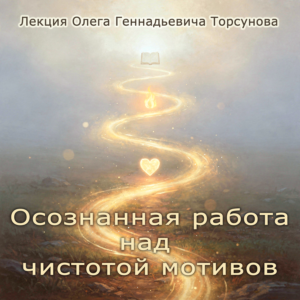 Обложка аудио и видеолекции Олега Геннадьевича Турсунова «Осознанная работа над чистотой мотивов»