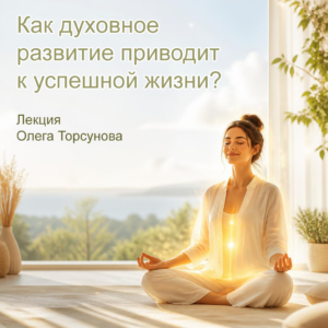 «Как духовное развитие приводит к успешной жизни» лекция О.Г. Торсунова